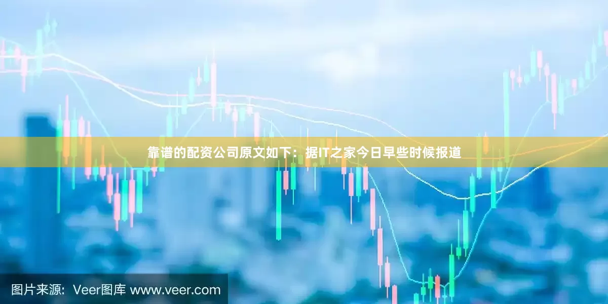 靠谱的配资公司原文如下：据IT之家今日早些时候报道