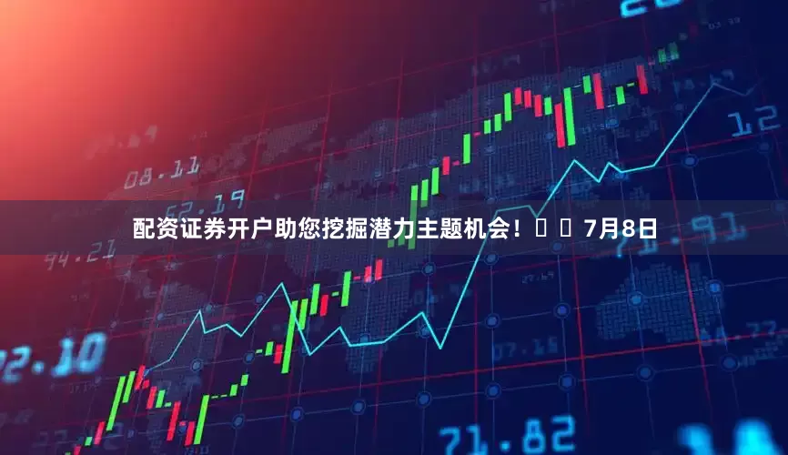 配资证券开户助您挖掘潜力主题机会！		　　7月8日