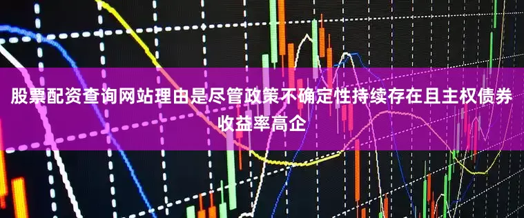 股票配资查询网站理由是尽管政策不确定性持续存在且主权债券收益率高企