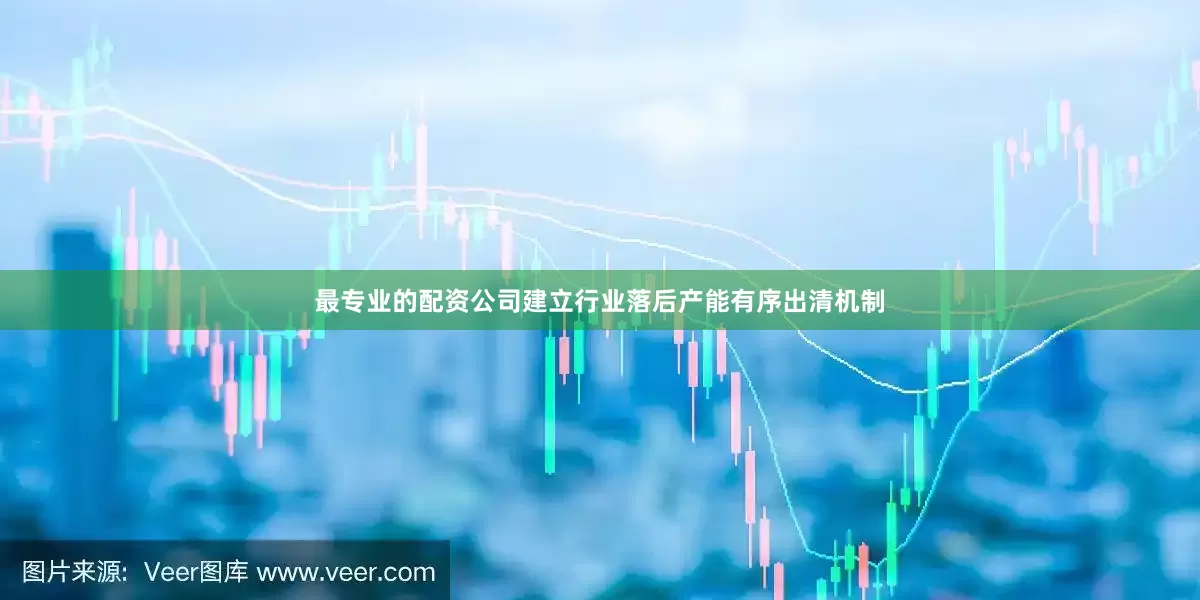 最专业的配资公司建立行业落后产能有序出清机制