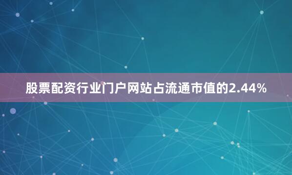 股票配资行业门户网站占流通市值的2.44%