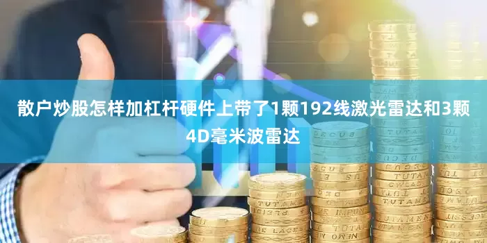 散户炒股怎样加杠杆硬件上带了1颗192线激光雷达和3颗4D毫米波雷达