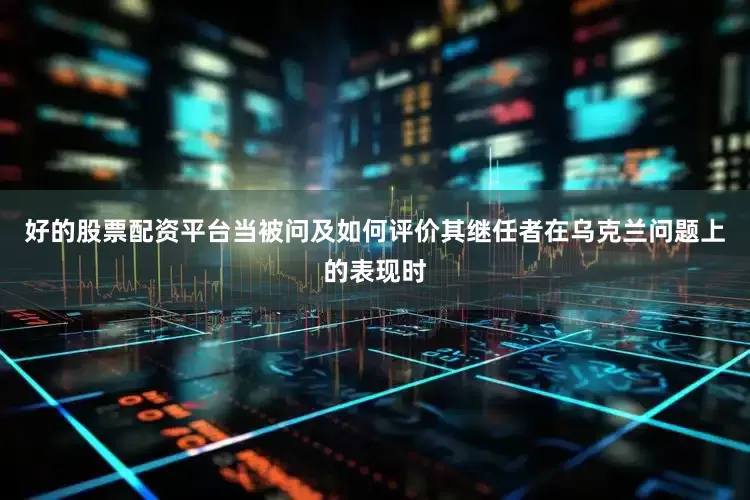 好的股票配资平台当被问及如何评价其继任者在乌克兰问题上的表现时