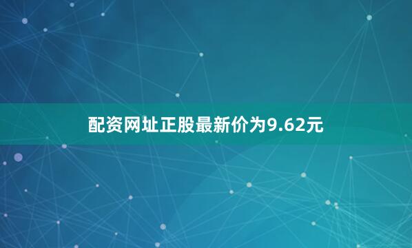 配资网址正股最新价为9.62元