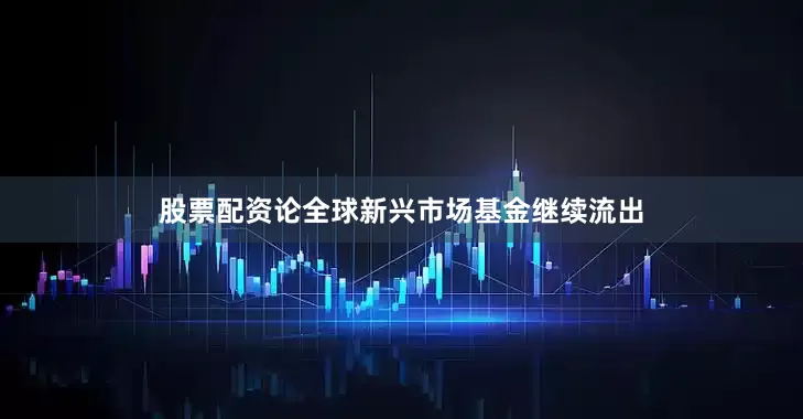 股票配资论全球新兴市场基金继续流出