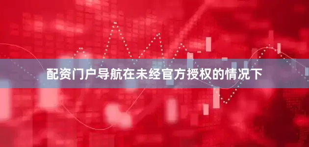 配资门户导航在未经官方授权的情况下