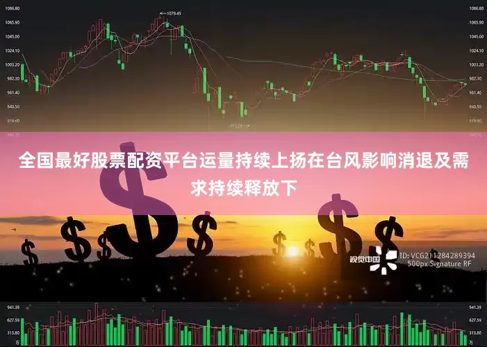 全国最好股票配资平台　　运量持续上扬　　在台风影响消退及需求持续释放下