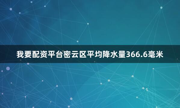 我要配资平台密云区平均降水量366.6毫米