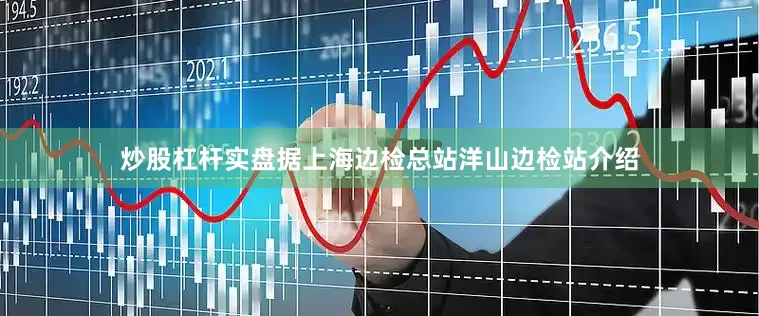 炒股杠杆实盘　　据上海边检总站洋山边检站介绍