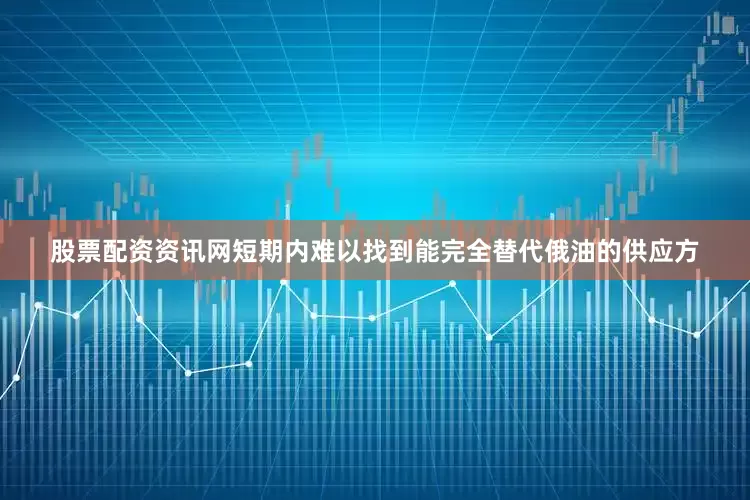股票配资资讯网短期内难以找到能完全替代俄油的供应方