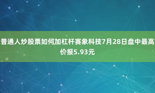 普通人炒股票如何加杠杆赛象科技7月28日盘中最高价报5.93元
