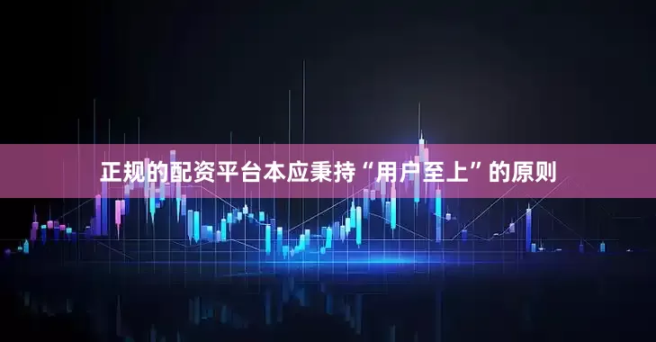 正规的配资平台本应秉持“用户至上”的原则