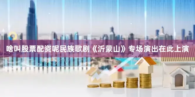 啥叫股票配资呢民族歌剧《沂蒙山》专场演出在此上演