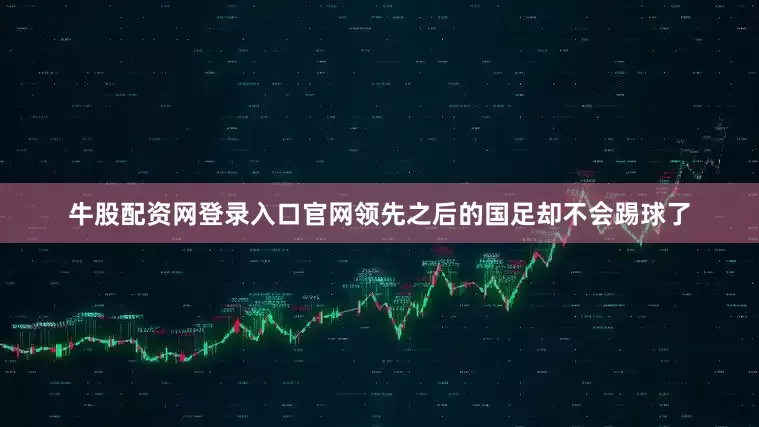 牛股配资网登录入口官网领先之后的国足却不会踢球了