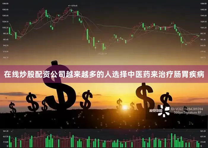 在线炒股配资公司越来越多的人选择中医药来治疗肠胃疾病