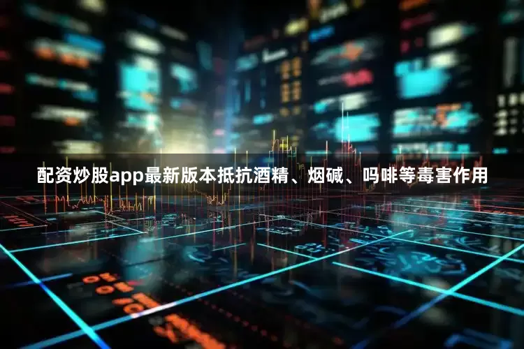 配资炒股app最新版本抵抗酒精、烟碱、吗啡等毒害作用