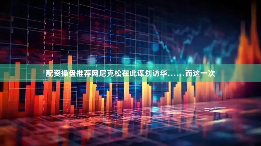 配资操盘推荐网尼克松在此谋划访华……而这一次