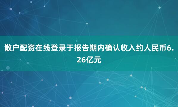 散户配资在线登录于报告期内确认收入约人民币6.26亿元