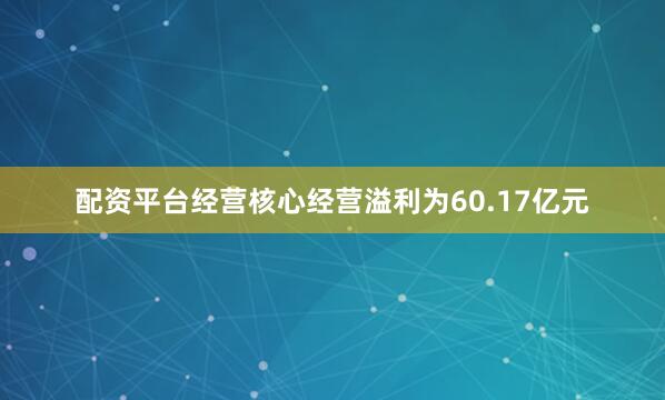配资平台经营核心经营溢利为60.17亿元