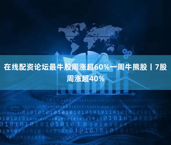 在线配资论坛最牛股周涨超60%一周牛熊股丨7股周涨超40%