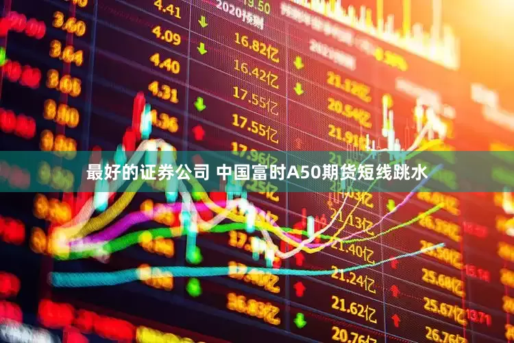 最好的证券公司 　　中国富时A50期货短线跳水