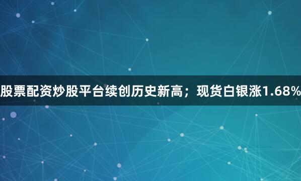 股票配资炒股平台续创历史新高；现货白银涨1.68%