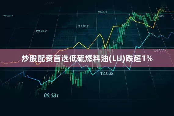 炒股配资首选低硫燃料油(LU)跌超1%